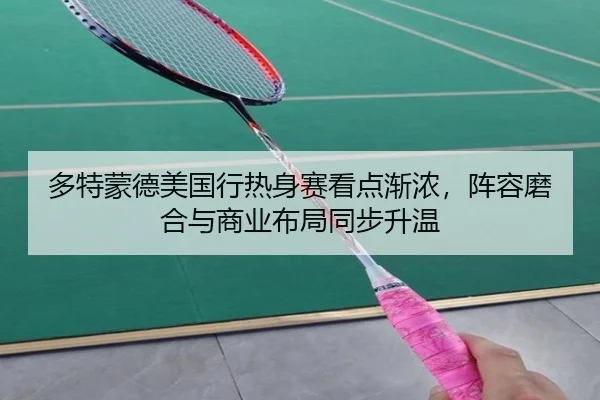 多特蒙德美国行热身赛看点渐浓，阵容磨合与商业布局同步升温 - bet365 online